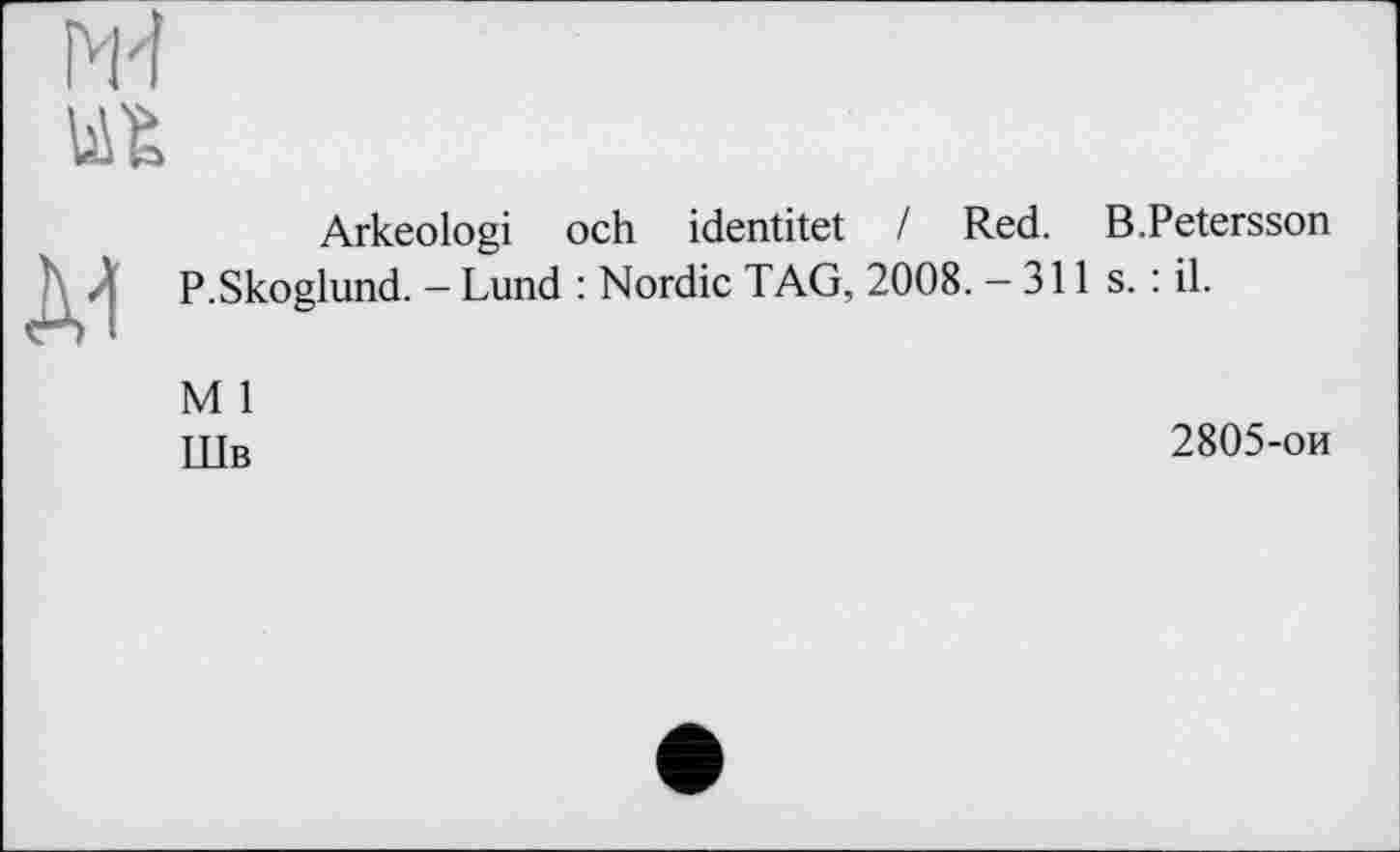 ﻿ж
Arkeologi och identitet I Red. B.Petersson P.Skoglund. — Lund : Nordic TAG, 2008. — 311 s. : il.
M 1
Шв
2805-ои